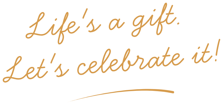 Life's a gift. Let's celebrate it!